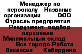 Менеджер по персоналу › Название организации ­ Btt, ООО › Отрасль предприятия ­ Рекрутмент, подбор персонала › Минимальный оклад ­ 25 000 - Все города Работа » Вакансии   . Кабардино-Балкарская респ.